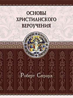 Основы христианского вероучения. Роберт Спраул