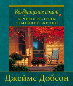 Возвращение домой: вечные истины семейной жизни. Джеймс Добсон