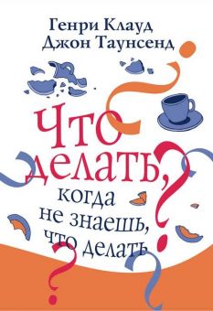 Что делать, когда не знаешь, что делать? Генри Клауд, Джон Таунсенд