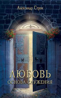 Любовь — основа служения. Александр Строк