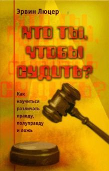 Кто ты, чтобы судить? Как различать правду, полуправду и ложь. Эрвин Люцер