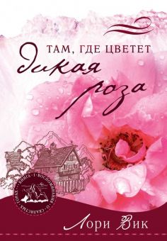 Там, где цветет дикая роза. (Воспоминания о Скалистых горах. Книга 1) Лори Вик