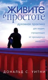 Живите в простоте. Духовная практика для людей, страдающих от чрезмерных нагрузок. Дональд Уитни