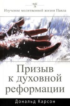 Призыв к духовной реформации. Исследование молитвенной жизни Павла. Дональд Карсон