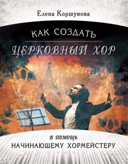 Как создать церковный хор. В помощь начинающему хормейстеру. Елена Коршунова