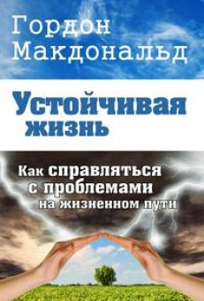 Устойчивая жизнь. Как справляться с проблемами на жизненном пути. Гордон Макдональд