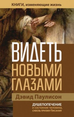 Видеть новыми глазами. Душепопечение и состояние человека сквозь призму Писания. Дэвид Паулисон