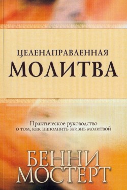Целенаправленная молитва. Практическое руководство о том, как наполнить жизнь молитвой. Бенни Мостерт