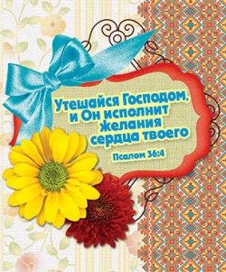 Утешайся Господом, и Он исполнит желания сердца твоего. Псалом 36:4