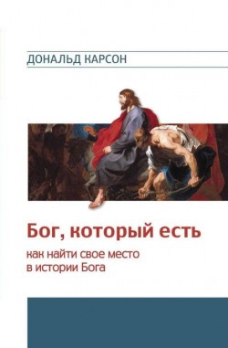 Бог, который есть. Как найти свое место в истории Бога. Дональд Карсон