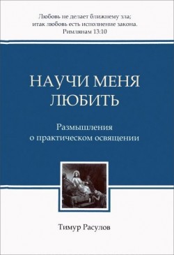 Научи меня любить. Размышления о практическом освящении. Тимур Расулов