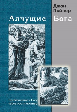 Алчущие Бога. Приближение к Богу через пост и молитву. Джон Пайпер