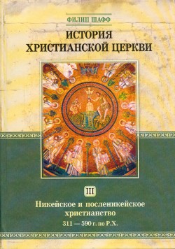 История христианской церкви. Том III. Никейское и посленикейское христианство. От Константина Великого до Григория Великого. 311-590г. по Р.Х.