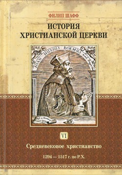 История христианской церкви. Том VI. Средневековое христианство. От Бонифация VIII до протестантской Реформации. 1294-1517 г. по Р. Х. Филипп Шафф