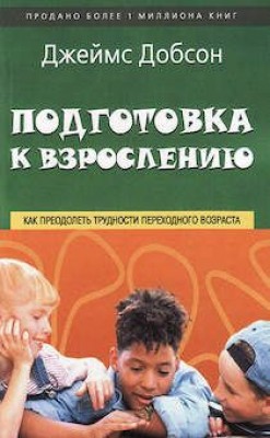 Подготовка к взрослению. Как преодолеть трудности переходного возраста. Джеймс Добсон
