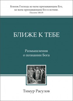 Ближе к Тебе. Размышления о познании Бога. Тимур Расулов