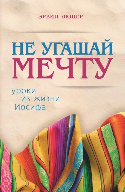 Не угашай мечту. Уроки из жизни Иосифа. Эрвин Люцер