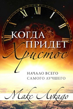 Когда придет Христос. Начало всего самого лучшего. Макс Лукадо
