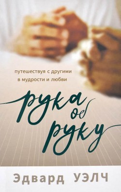 Рука об руку. Путешествуя с другими в мудрости и любви. Эдвард Уэлч