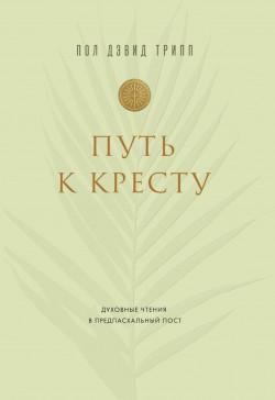 Путь к Кресту.  Духовные чтения в предпасхальный пост. Пол Дэвид Трипп
