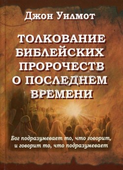 Толкование библейских пророчеств о последнем времени: Бог подразумевает то, что говорит, и говорить то, что подразумевает. Джон Уилмот 