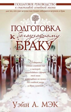 Подготовка к богоугодному браку: Пошаговое руководство к счастливой семейной жизни. Уэйн А. Мэк