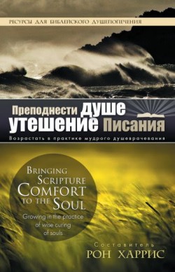 Преподнести душе утешение Писания. Возрастать в практике мудрого душеврачевания. Рон Харрис