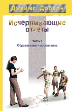 Исчерпывающие ответы. Часть II. Образование и воспитание. Джеймс Добсон