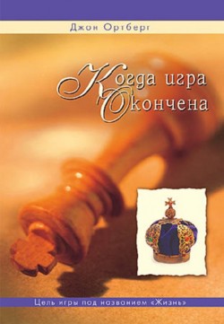 Когда игра окончена. Цель игры под названием «Жизнь». Джон Ортберг