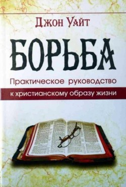 Борьба. Практическое руководство к христианскому образу жизни. Джон Уайт