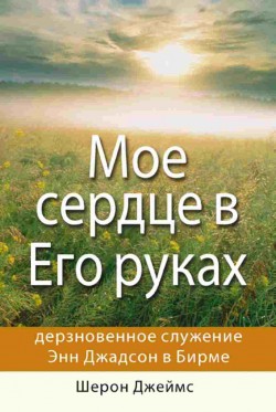 Мое сердце в Его руках. Дерзновенное служение Энн Джадсон в Бирме. Шерон Джеймс