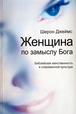 Женщина по замыслу Бога. Библейская женственность в современной культуре. Шерон Джеймс