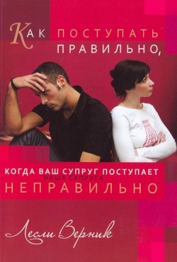 Как поступать правильно, когда ваш супруг поступает неправильно. Лесли Верник