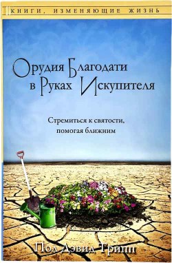 Орудия Благодати в руках Искупителя: Стремиться к святости, помогая ближним. Пол Дэвид Трипп