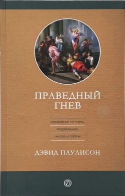 Праведный гнев. Избавление от гнева, раздрожения, жалоб и горечи. Дэвид Паулисон