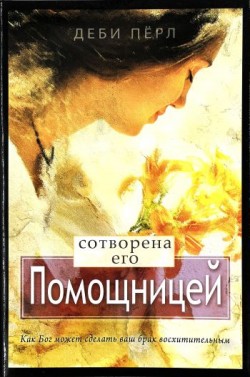 Сотворена его помощницей. Как Бог может сделать ваш брак восхитительным. Деби Пёрл