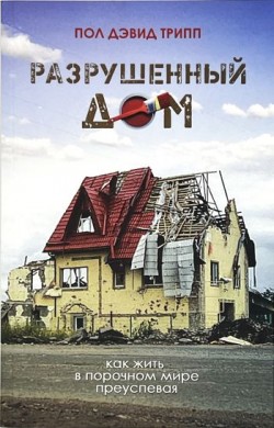 Разрушенный дом. Как жить в порочном мире преуспевая. Пол Дэвид Трипп