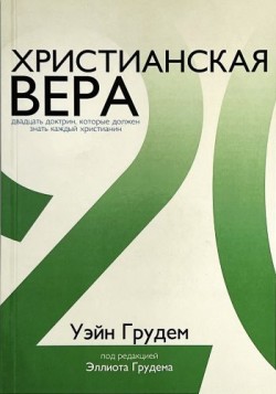 Христианская Вера. Двадцать доктрин, которые должен знать каждый христианин. Уэйн Грудем