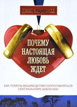 Почему настоящая любовь ждет. Как помочь вашим детям сопротивляться сексуальному давлению. Джош Мак-Дауэлл