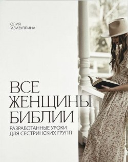 Все женщины Библии. Разработанные уроки для сестринских групп. Юлия Газизуллина                   