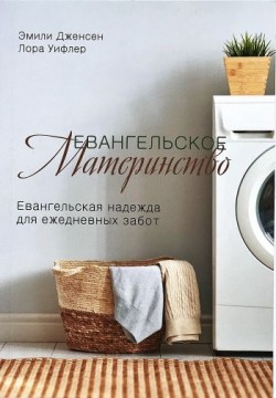 Евангельское материнство. Евангельская надежда для ежедневных забот. Эмили Дженсен и Лора Уилфлер