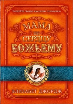 Мама по сердцу Божьему: 10 путей любви к вашим детям. Элизабет Джордж