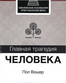 Главная трагедия человека. Библейские основания христианской веры. Пол Вошер 