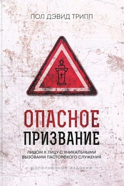 Опасное призвание. Лицом к лицу к уникальными вызовами пасторского служения. Пол Дэвид Трипп