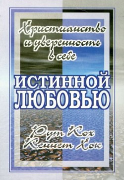 Истинной любовью: Христианство и уверенность в себе. Рут Кох, Кеннет Хок