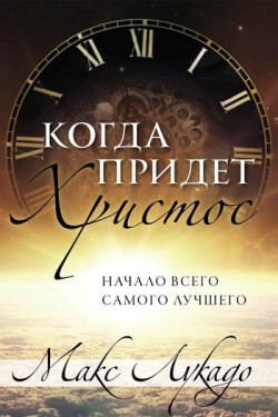 Когда придет Христос: Начало всего самого лучшего. Макс Лукадо