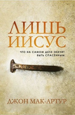 Лишь Иисус. Что на самом деле значит быть спасенным. Джон Мак-Артур