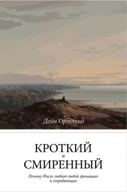 Кроткий и смиренный: Почему Иисус любит людей грешащих и страдающих. Дейн К. Ортлунд 