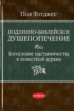 Подлинно-библейское душепопечение: Богословие наставничества в поместной церкви. Пол Тотджес  