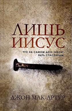 Лишь Иисус. Что на самом деле значит быть спасенным. Джон Мак-Артур